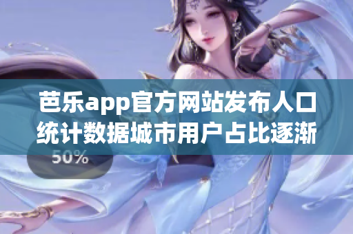 芭乐app官方网站发布人口统计数据城市用户占比逐渐上升