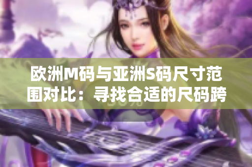 欧洲M码与亚洲S码尺寸范围对比：寻找合适的尺码跨越欧亚之间