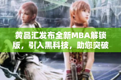 黄品汇发布全新MBA解锁版，引入黑科技，助您突破职场挑战