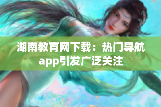 湖南教育网下载：热门导航app引发广泛关注