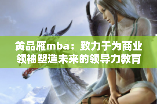 黄品雁mba：致力于为商业领袖塑造未来的领导力教育