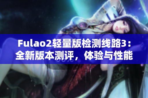 Fulao2轻量版检测线路3：全新版本测评，体验与性能双优化