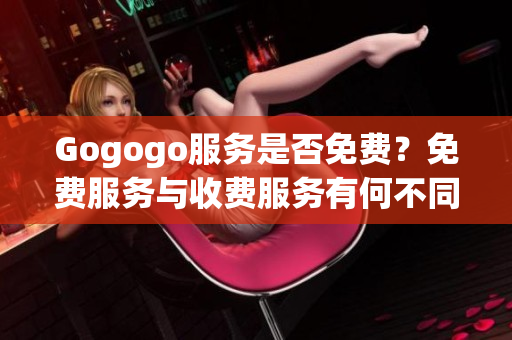 Gogogo服务是否免费？免费服务与收费服务有何不同？