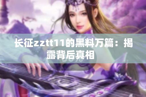 长征zztt11的黑料万篇：揭露背后真相  