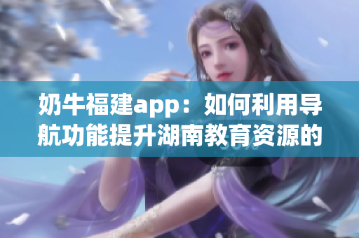 奶牛福建app：如何利用导航功能提升湖南教育资源的使用效率