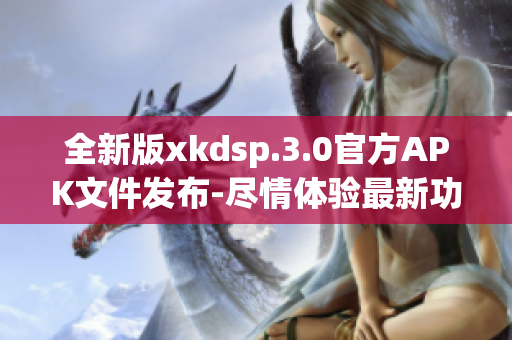 全新版xkdsp.3.0官方APK文件发布-尽情体验最新功能