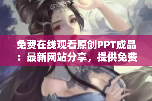 免费在线观看原创PPT成品：最新网站分享，提供免费PPT演示资源