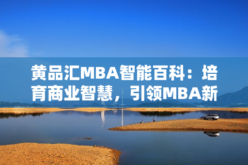 黄品汇MBA智能百科：培育商业智慧，引领MBA新视野