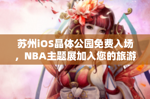 苏州iOS晶体公园免费入场，NBA主题展加入您的旅游行程