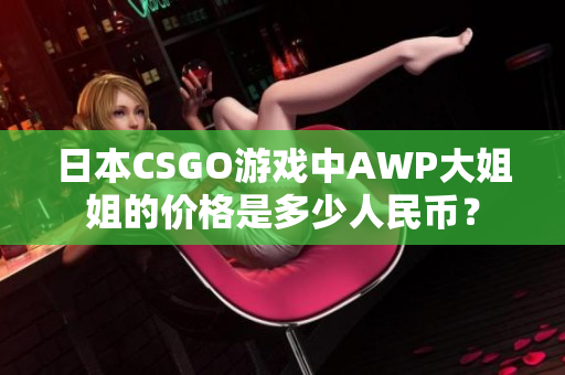 日本CSGO游戏中AWP大姐姐的价格是多少人民币？