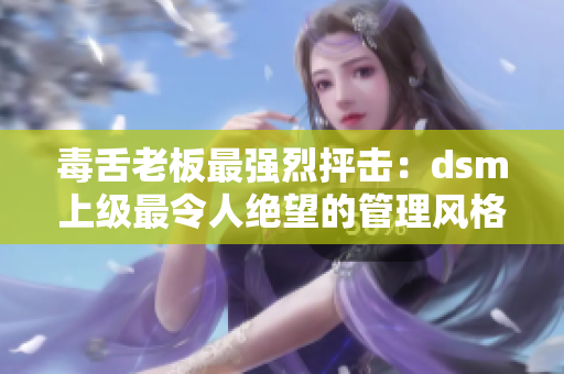 毒舌老板最强烈抨击：dsm上级最令人绝望的管理风格