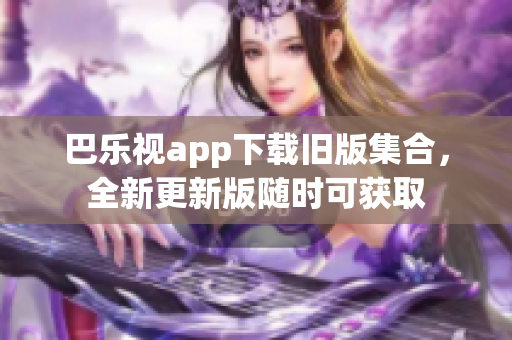 巴乐视app下载旧版集合，全新更新版随时可获取