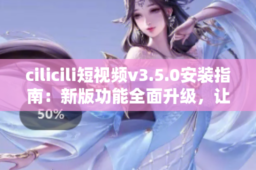 cilicili短视频v3.5.0安装指南：新版功能全面升级，让你畅享视听乐趣