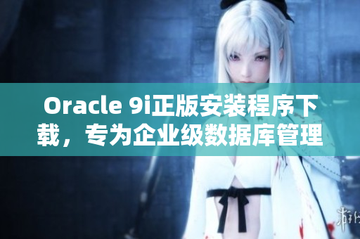 Oracle 9i正版安装程序下载，专为企业级数据库管理而设计