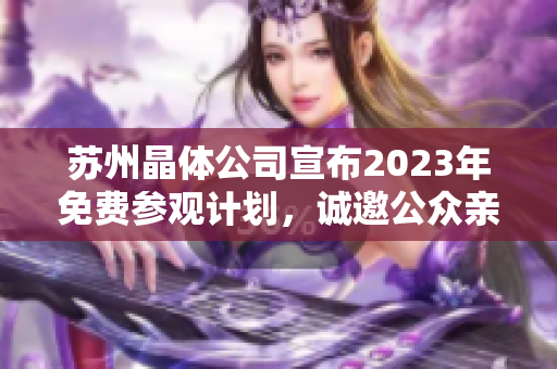 苏州晶体公司宣布2023年免费参观计划，诚邀公众亲临参观深度了解晶体制造技术