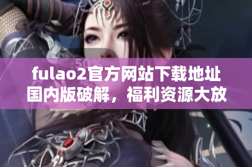 fulao2官方网站下载地址国内版破解，福利资源大放送