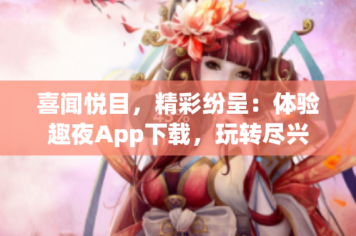 喜闻悦目，精彩纷呈：体验趣夜App下载，玩转尽兴