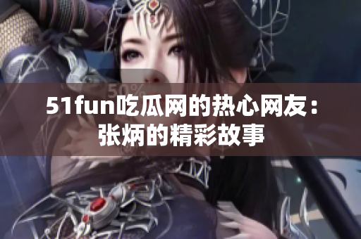 51fun吃瓜网的热心网友：张炳的精彩故事