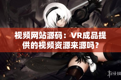 视频网站源码：VR成品提供的视频资源来源吗？