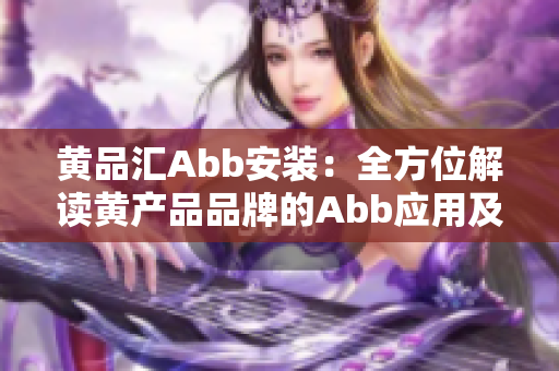 黄品汇Abb安装：全方位解读黄产品品牌的Abb应用及安装方法