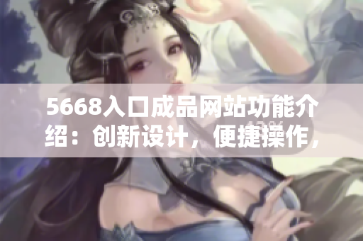 5668入口成品网站功能介绍：创新设计，便捷操作，快速上手