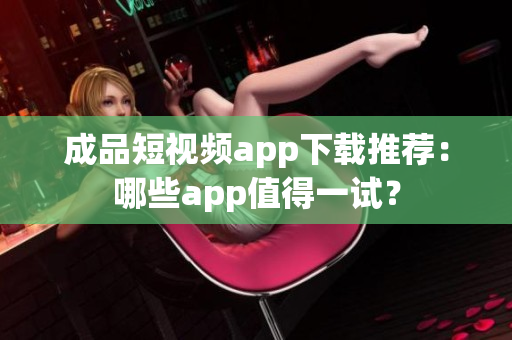 成品短视频app下载推荐：哪些app值得一试？