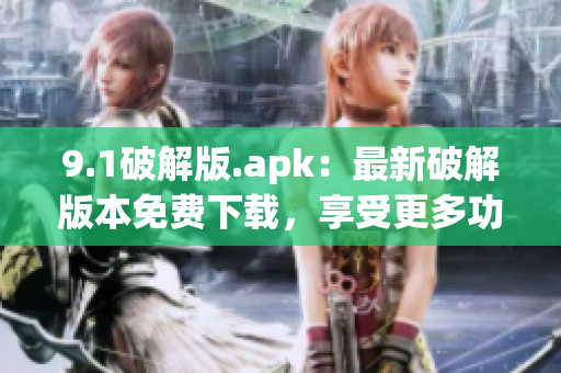 9.1破解版.apk：最新破解版本免费下载，享受更多功能