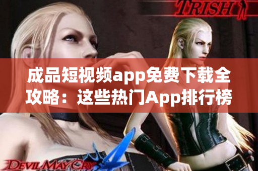 成品短视频app免费下载全攻略：这些热门App排行榜上榜！