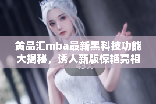 黄品汇mba最新黑科技功能大揭秘，诱人新版惊艳亮相