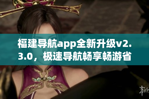 福建导航app全新升级v2.3.0，极速导航畅享畅游省城乡！