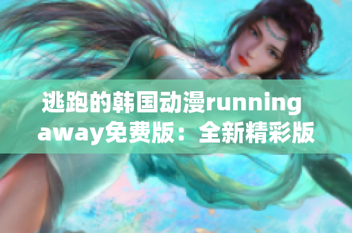 逃跑的韩国动漫running away免费版：全新精彩版本抢先看