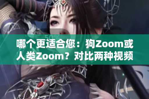 哪个更适合您：狗Zoom或人类Zoom？对比两种视频会议软件，帮您选择最佳方案