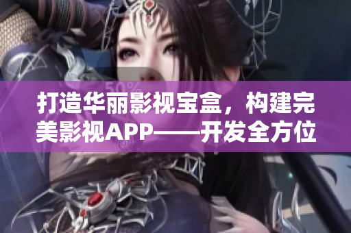 打造华丽影视宝盒，构建完美影视APP——开发全方位用户追剧新体验