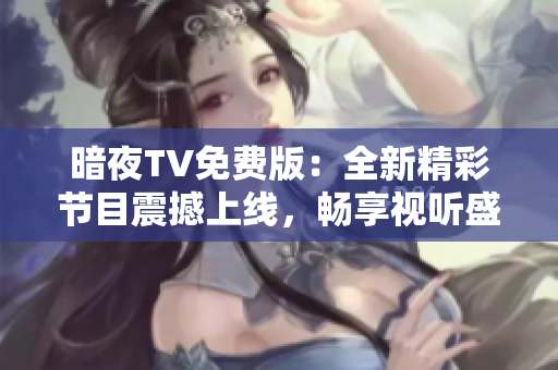 暗夜TV免费版：全新精彩节目震撼上线，畅享视听盛宴