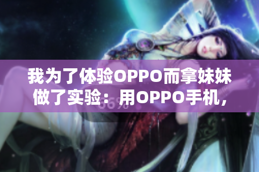 我为了体验OPPO而拿妹妹做了实验：用OPPO手机，发现的惊人发现