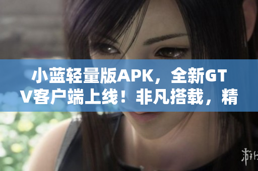 小蓝轻量版APK，全新GTV客户端上线！非凡搭载，精品推荐助力视界畅享！