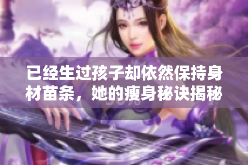 已经生过孩子却依然保持身材苗条，她的瘦身秘诀揭秘