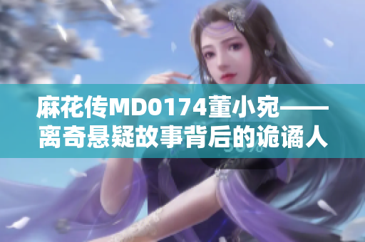 麻花传MD0174董小宛——离奇悬疑故事背后的诡谲人生转折