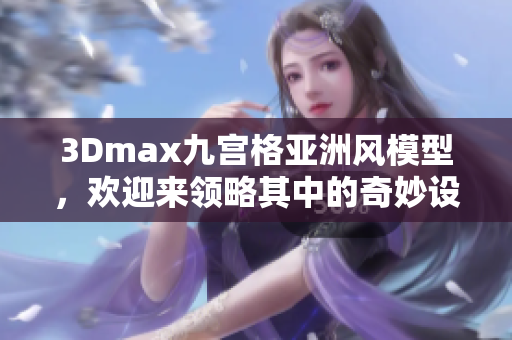 3Dmax九宫格亚洲风模型，欢迎来领略其中的奇妙设计