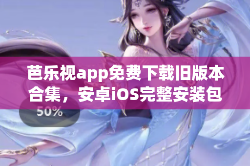 芭乐视app免费下载旧版本合集，安卓iOS完整安装包直装包-全平台适用