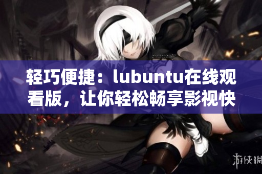 轻巧便捷：lubuntu在线观看版，让你轻松畅享影视快感