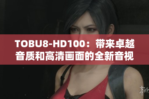 TOBU8-HD100：带来卓越音质和高清画面的全新音视频设备