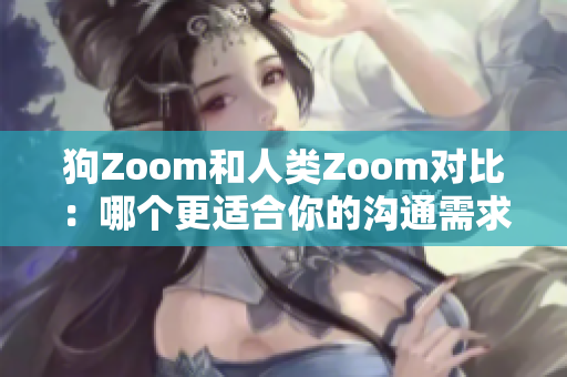 狗Zoom和人类Zoom对比：哪个更适合你的沟通需求？