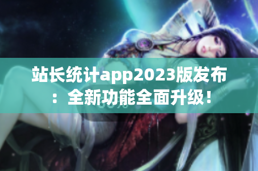 站长统计app2023版发布：全新功能全面升级！