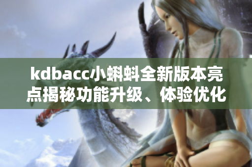 kdbacc小蝌蚪全新版本亮点揭秘功能升级、体验优化、用户期待应有尽有