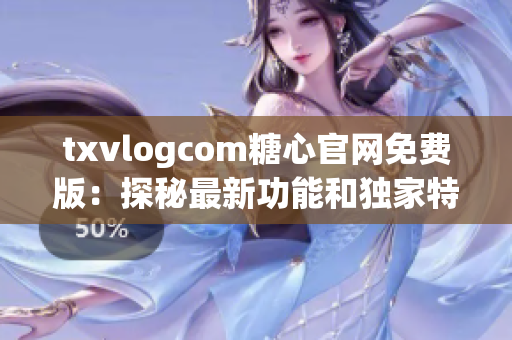 txvlogcom糖心官网免费版：探秘最新功能和独家特色