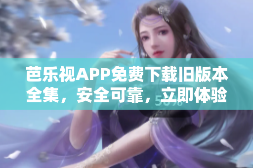 芭乐视APP免费下载旧版本全集，安全可靠，立即体验最新版本！