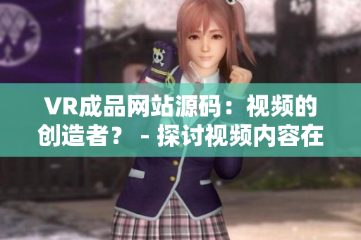 VR成品网站源码：视频的创造者？ - 探讨视频内容在VR成品网站源码中的作用