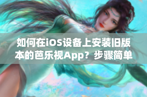 如何在iOS设备上安装旧版本的芭乐视App？步骤简单易行，让您轻松回到喜欢的版本。