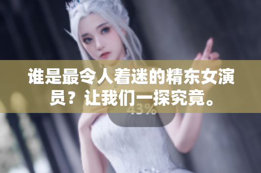 谁是最令人着迷的精东女演员？让我们一探究竟。